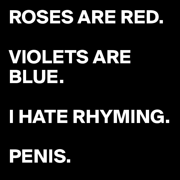 ROSES ARE RED. 

VIOLETS ARE BLUE.

I HATE RHYMING.

PENIS.