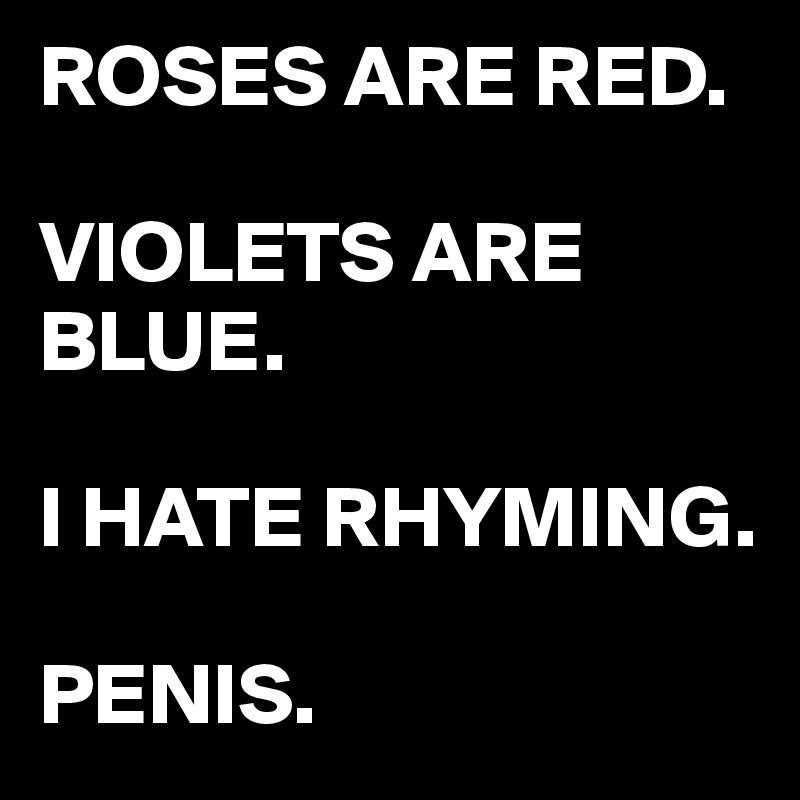 ROSES ARE RED. 

VIOLETS ARE BLUE.

I HATE RHYMING.

PENIS.