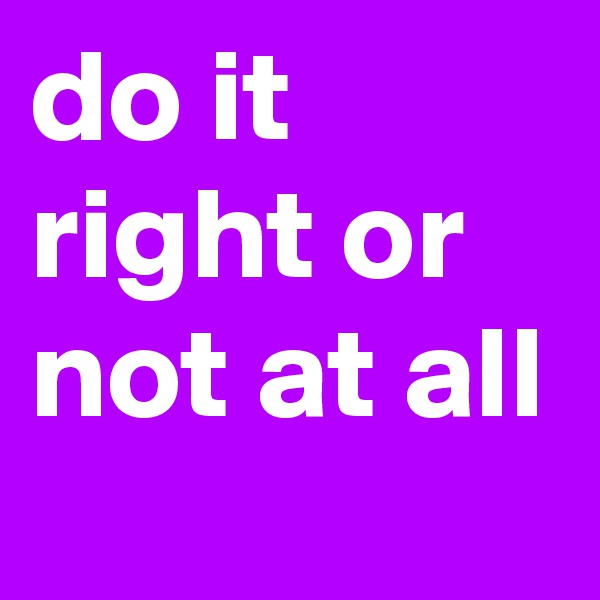 do it right or not at all