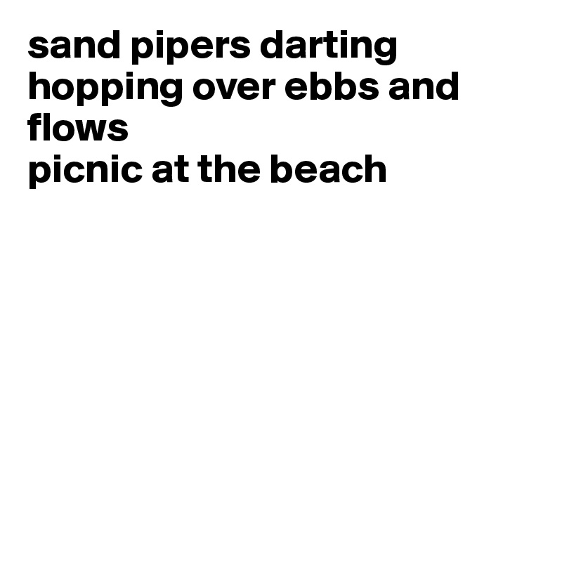sand pipers darting 
hopping over ebbs and flows
picnic at the beach







