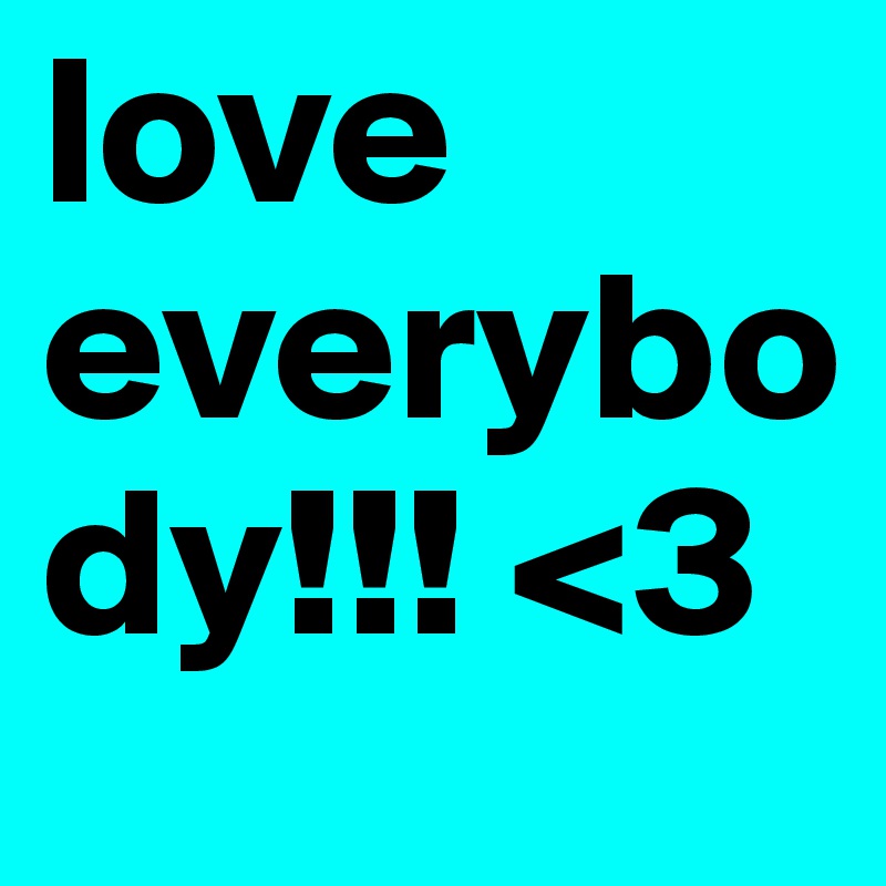 love everybody!!! <3