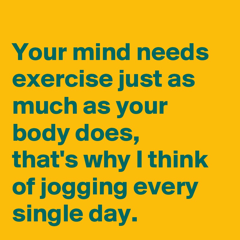 
Your mind needs exercise just as much as your body does, 
that's why I think of jogging every single day. 