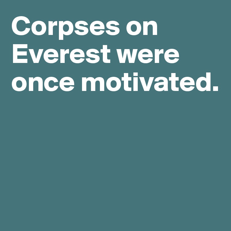 Corpses on
Everest were once motivated.




