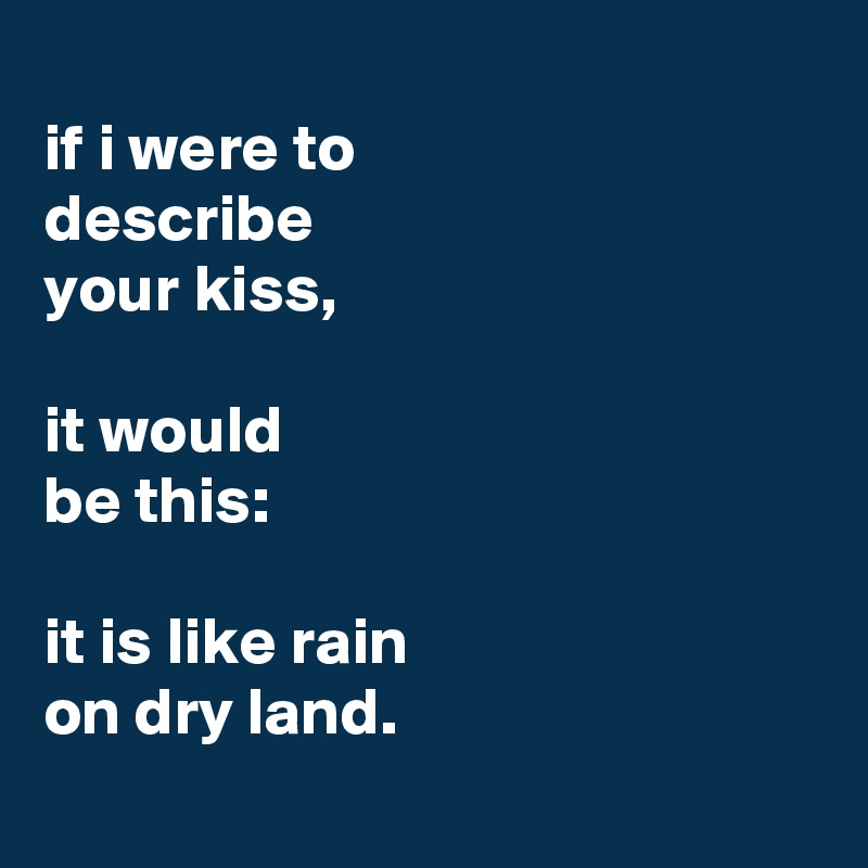 
if i were to
describe
your kiss,

it would
be this:

it is like rain
on dry land.
