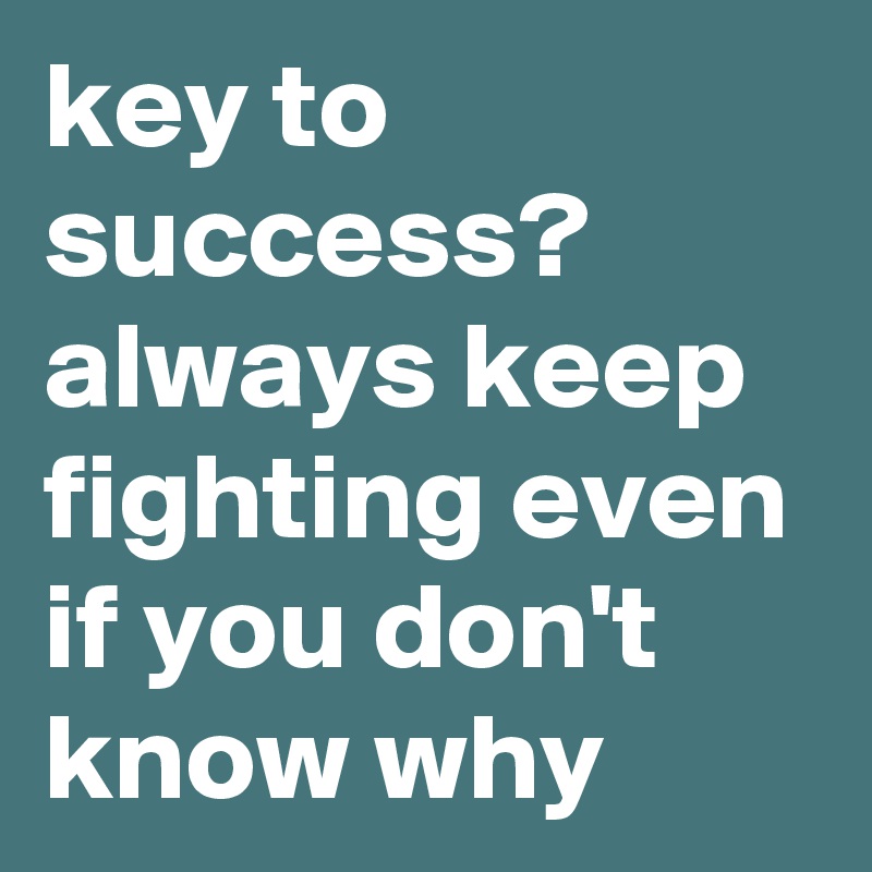 key to success?
always keep fighting even if you don't know why