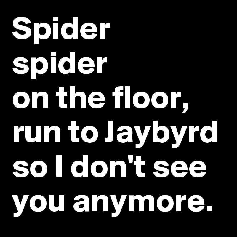 Spider
spider
on the floor,
run to Jaybyrd so I don't see you anymore. 