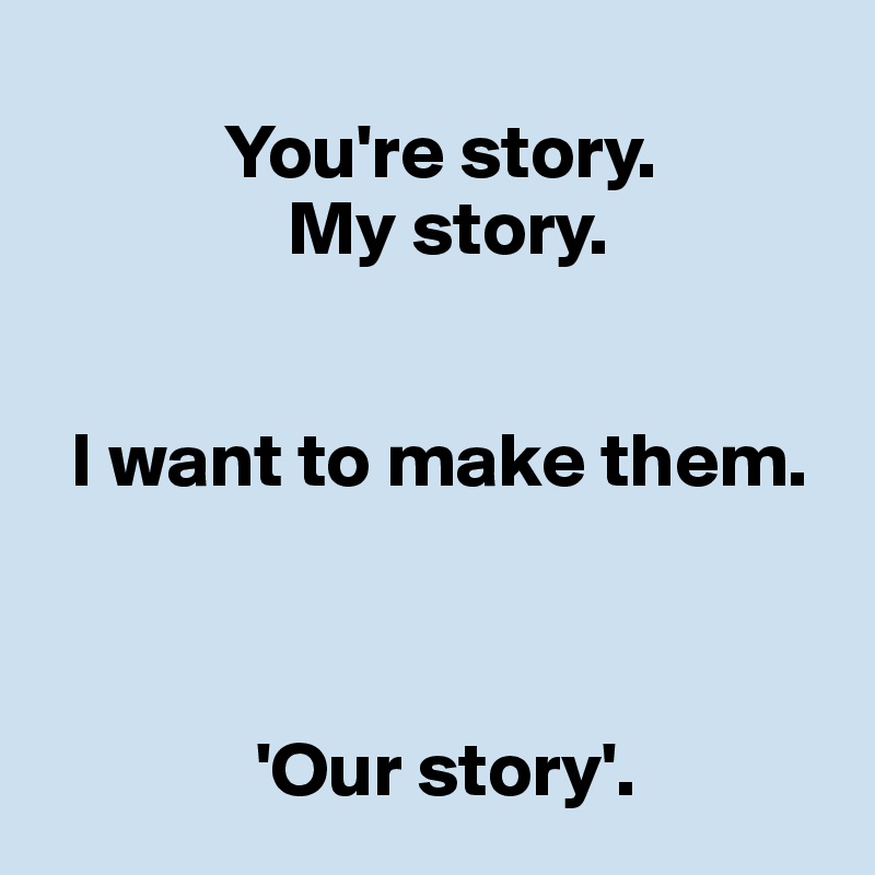        
            You're story.
                My story.


  I want to make them.
  


              'Our story'.