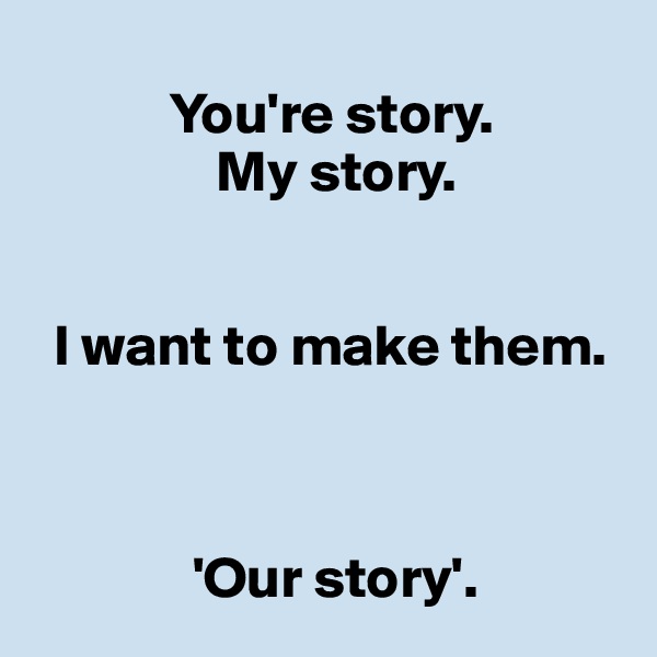        
            You're story.
                My story.


  I want to make them.
  


              'Our story'.