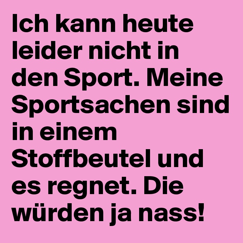 Ich kann heute leider nicht in den Sport. Meine Sportsachen sind in einem Stoffbeutel und es regnet. Die würden ja nass!