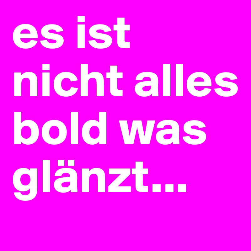 es ist nicht alles bold was glänzt...
