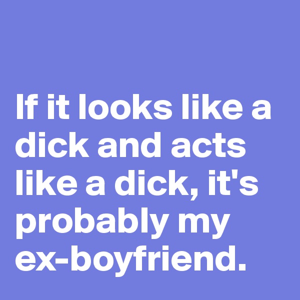 

If it looks like a dick and acts like a dick, it's probably my ex-boyfriend.