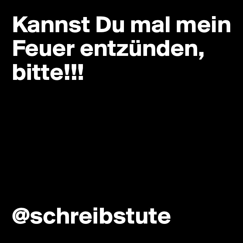 Kannst Du mal mein Feuer entzünden, bitte!!!





@schreibstute