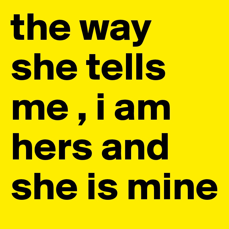 the way she tells me , i am hers and she is mine