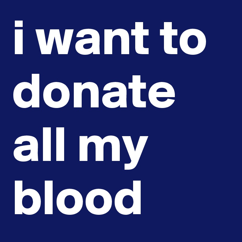 i-want-to-donate-all-my-blood-post-by-sosadtoday-on-boldomatic