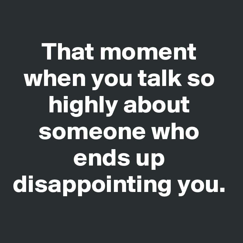 
That moment when you talk so highly about someone who ends up disappointing you.

