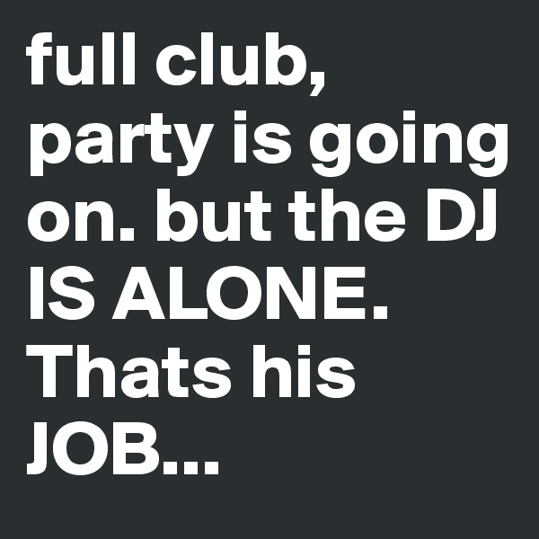 full club, party is going on. but the DJ IS ALONE. Thats his JOB...