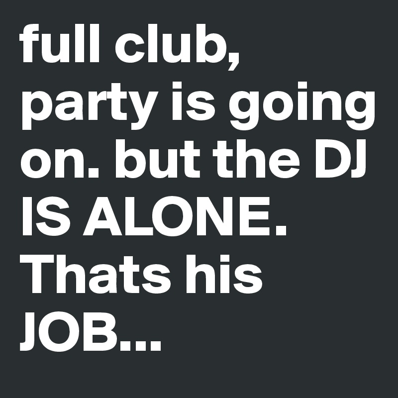 full club, party is going on. but the DJ IS ALONE. Thats his JOB...