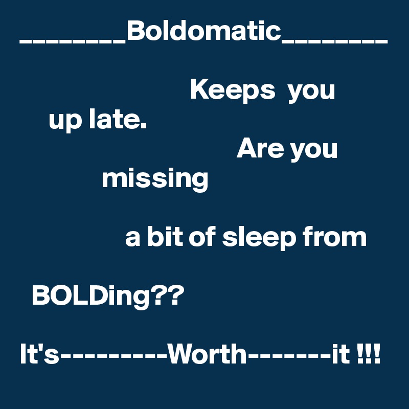 ________Boldomatic________

                             Keeps  you
     up late.        
                                     Are you      
              missing
                           
                  a bit of sleep from

  BOLDing??         

It's---------Worth-------it !!!