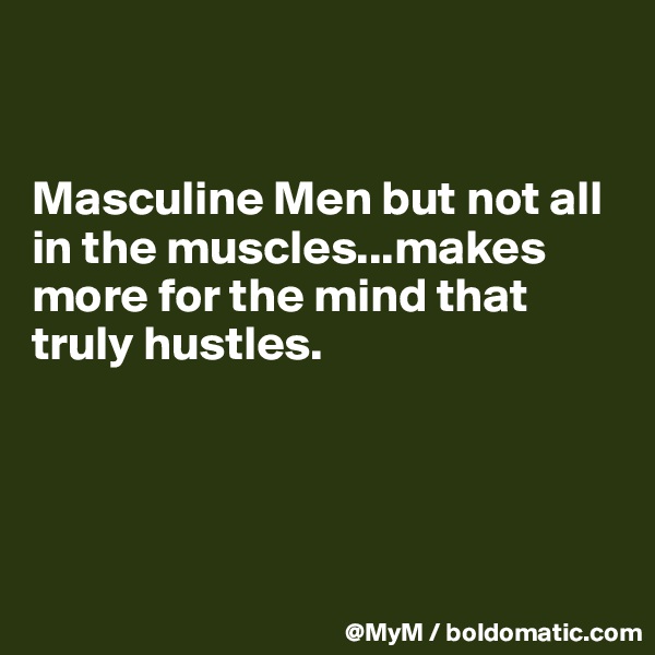 


Masculine Men but not all in the muscles...makes more for the mind that truly hustles.




