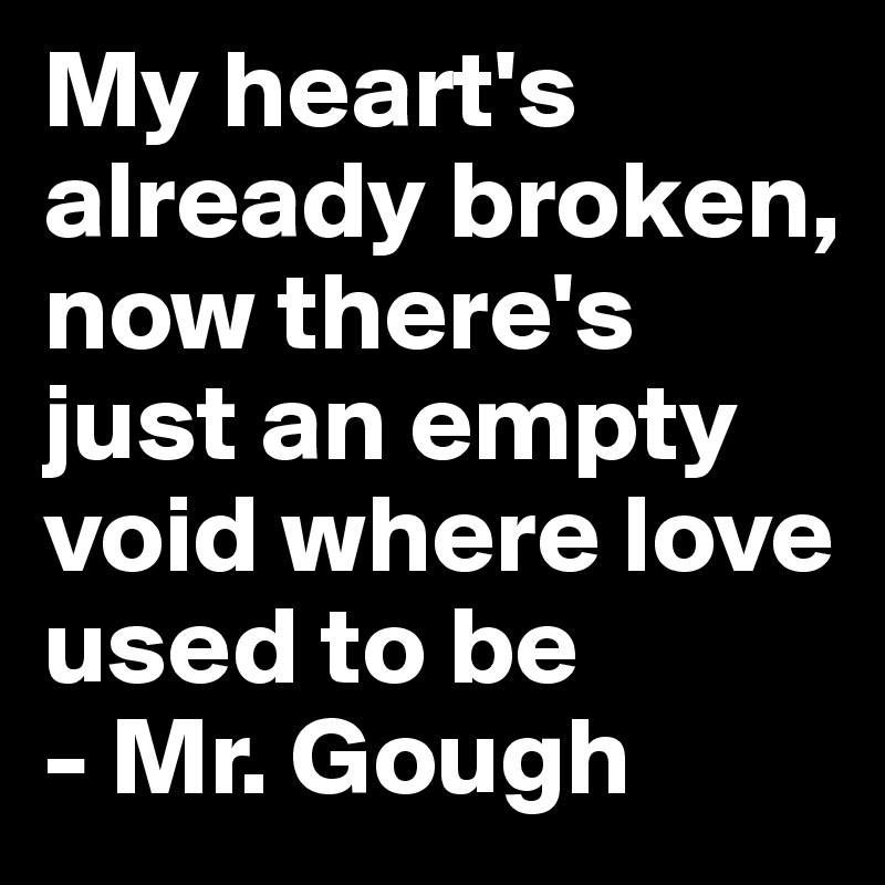 My heart's already broken, now there's just an empty void where love used to be
- Mr. Gough 