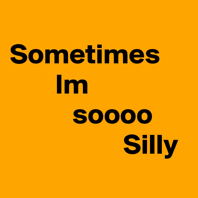 
Sometimes             Im                             soooo
                    Silly 