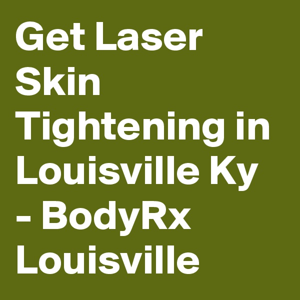 Get Laser Skin Tightening in Louisville Ky - BodyRx Louisville