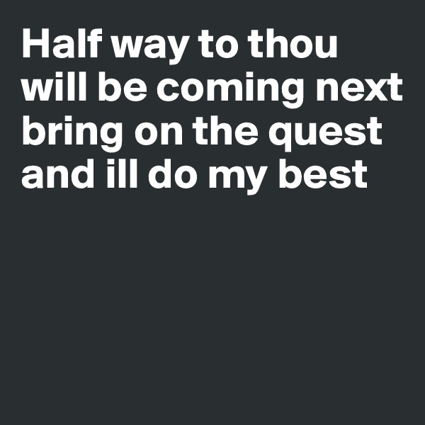 Half way to thou
will be coming next  bring on the quest and ill do my best




