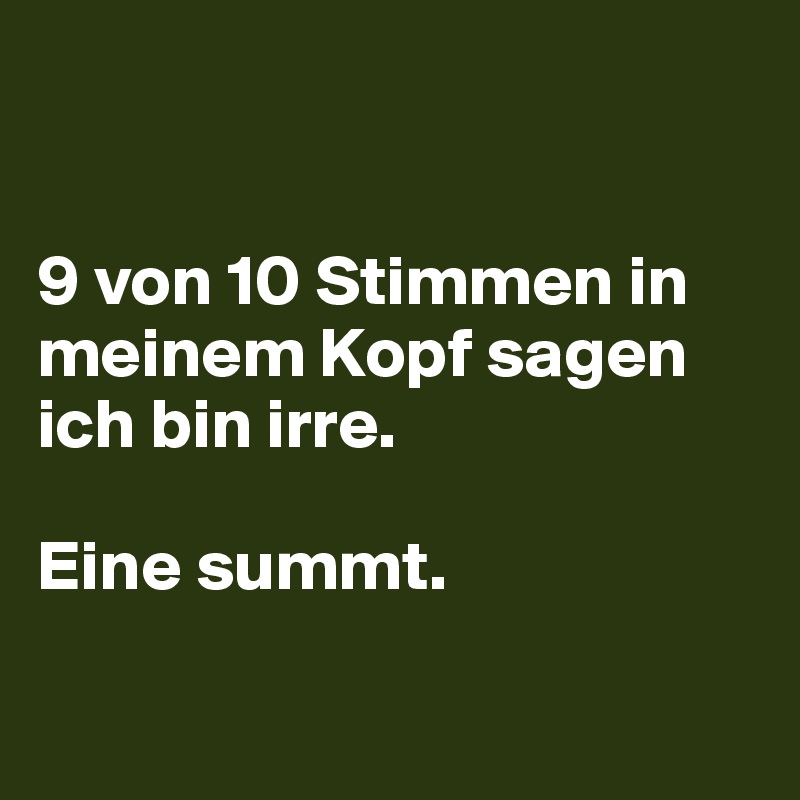 


9 von 10 Stimmen in meinem Kopf sagen ich bin irre. 

Eine summt.
 
