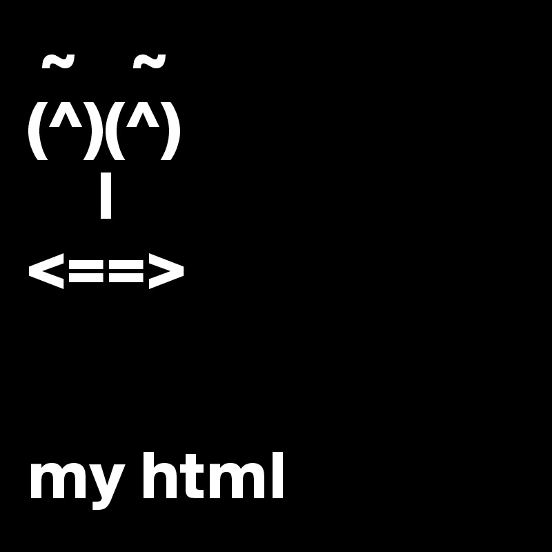  ~    ~
(^)(^)
     l
<==>


my html