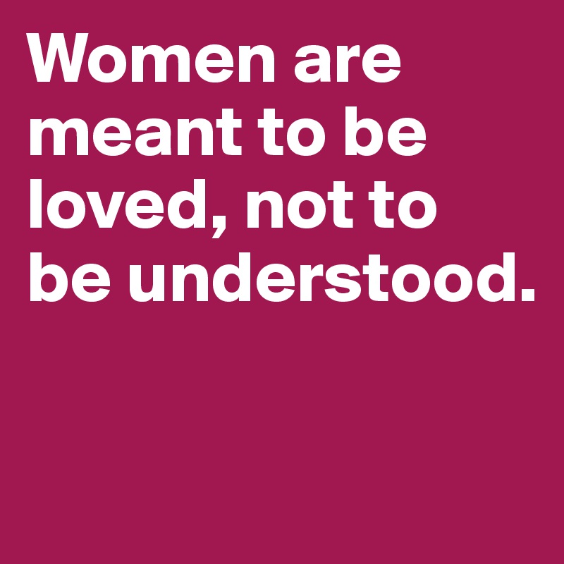 Women are meant to be loved, not to be understood.

