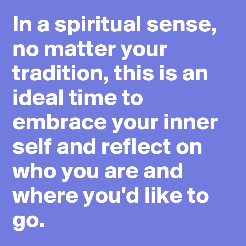 In a spiritual sense, no matter your tradition, this is an ideal time to embrace your inner self and reflect on who you are and where you'd like to go. 