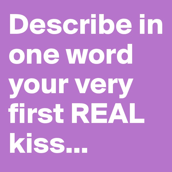 Describe in one word your very first REAL kiss...