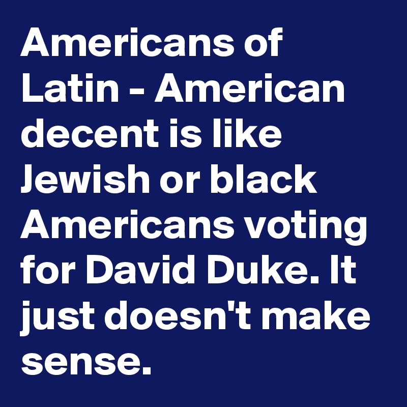 Americans of Latin - American decent is like Jewish or black Americans voting for David Duke. It just doesn't make sense. 