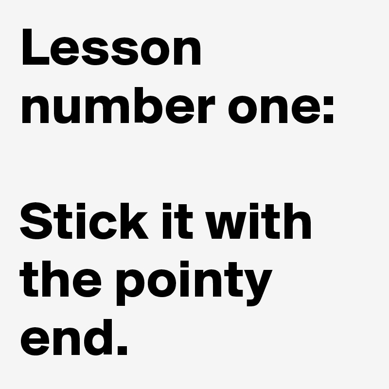 Lesson number one:

Stick it with the pointy end.