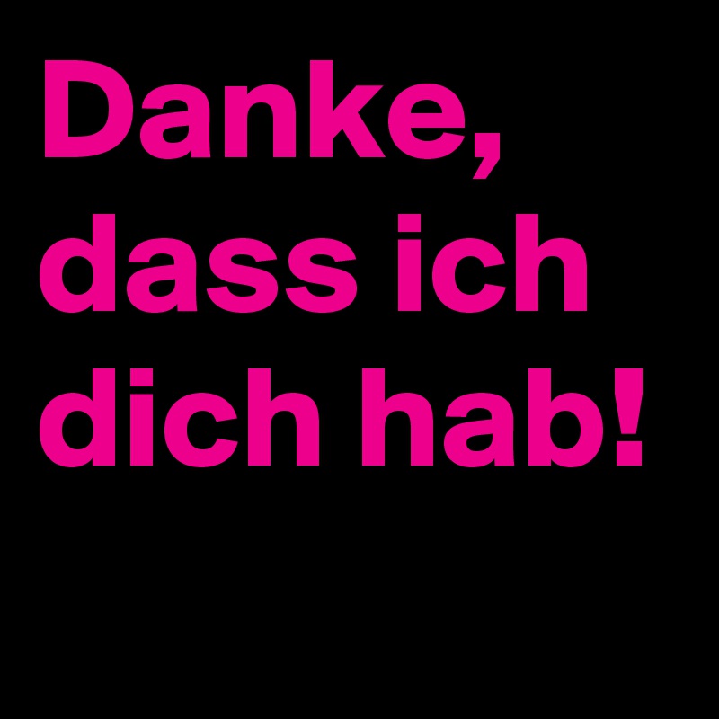 Danke, dass ich dich hab! 
