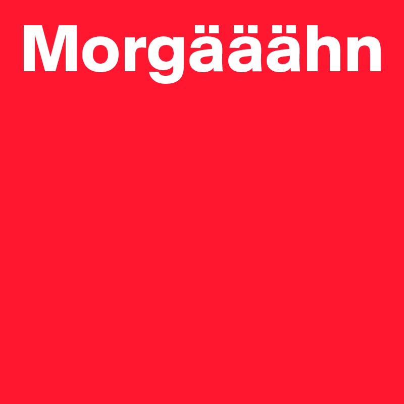 Morgääähn



