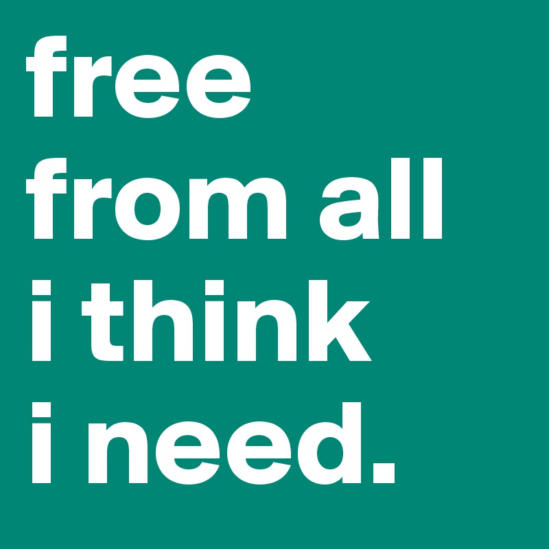 free from all
i think 
i need. 