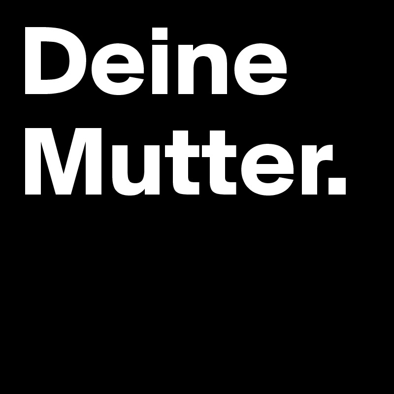 Deine Mutter.