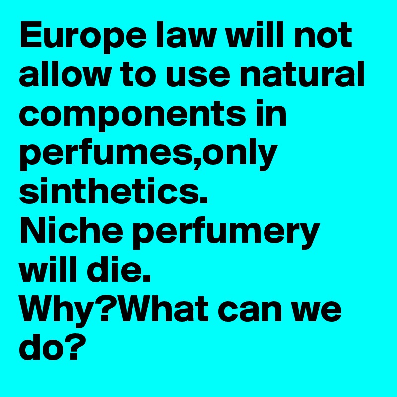 Europe law will not allow to use natural components in perfumes,only sinthetics.
Niche perfumery will die.
Why?What can we do?
