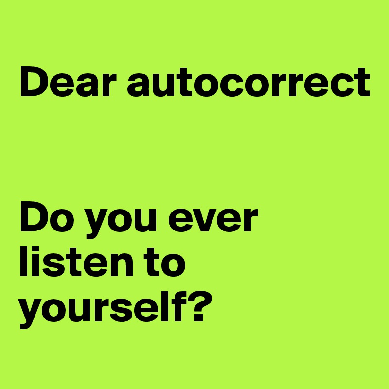 
Dear autocorrect

 
Do you ever listen to yourself?