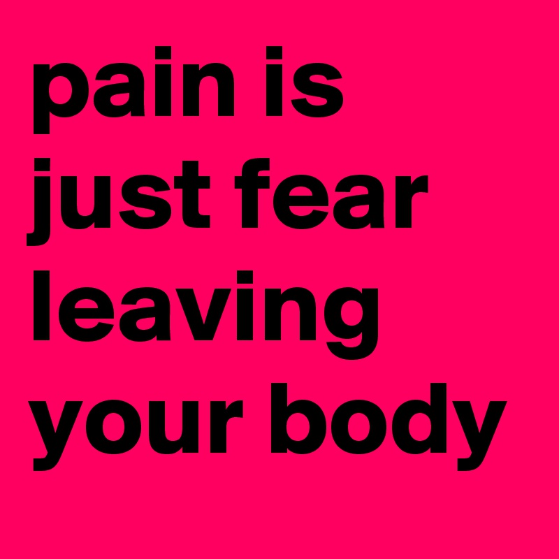 pain is just fear leaving your body