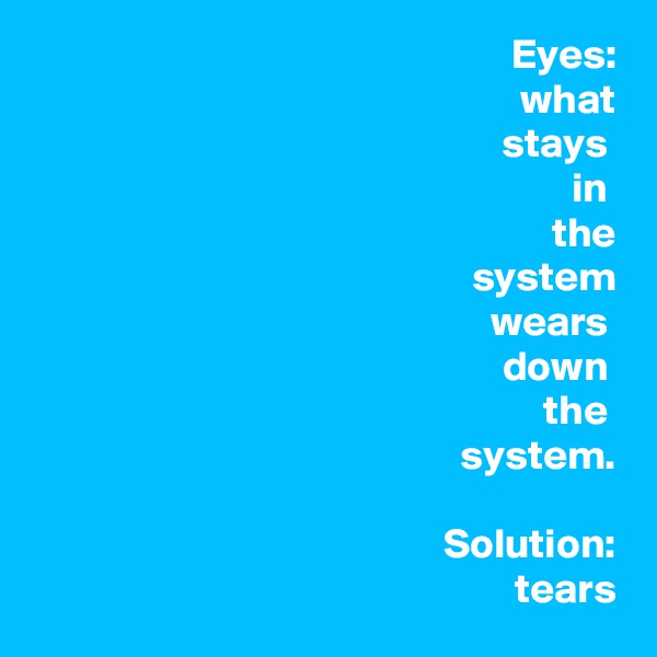 Eyes:
what
stays 
in 
the
system
wears 
down 
the 
system.

Solution:
tears