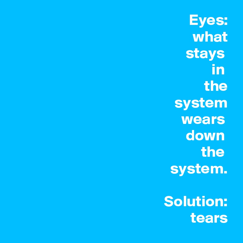 Eyes:
what
stays 
in 
the
system
wears 
down 
the 
system.

Solution:
tears