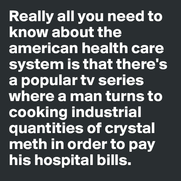 Really all you need to know about the american health care system is that there's a popular tv series where a man turns to cooking industrial quantities of crystal meth in order to pay his hospital bills. 