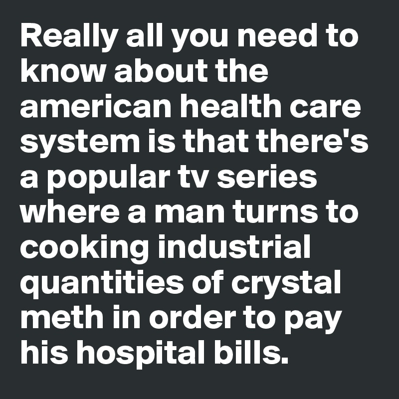 Really all you need to know about the american health care system is that there's a popular tv series where a man turns to cooking industrial quantities of crystal meth in order to pay his hospital bills. 