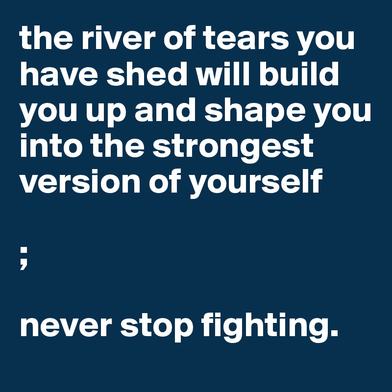 the river of tears you have shed will build you up and shape you into the strongest version of yourself

;

never stop fighting.