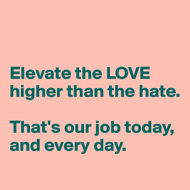 


Elevate the LOVE higher than the hate. 

That's our job today,
and every day. 
