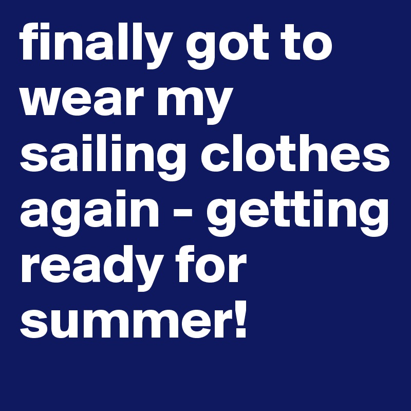 finally got to wear my sailing clothes again - getting ready for summer! 