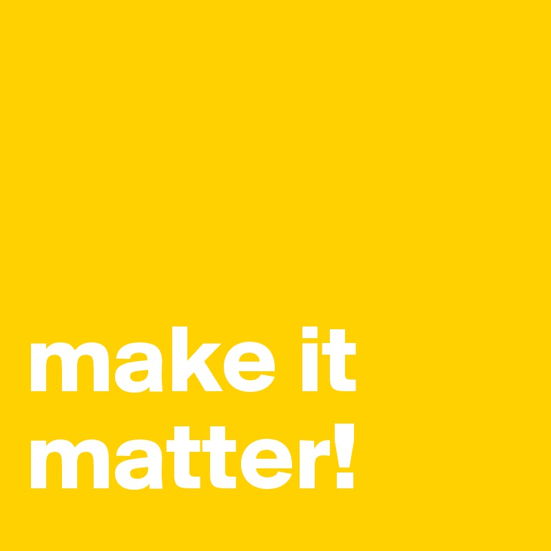 


make it
matter!