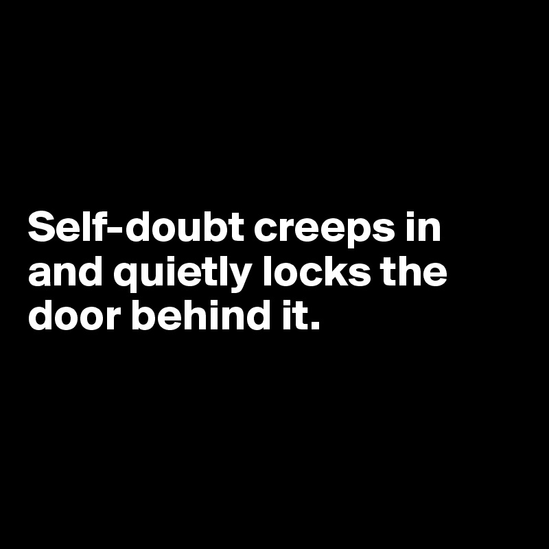 



Self-doubt creeps in and quietly locks the door behind it.



